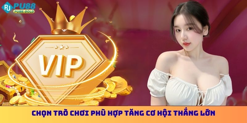 Chọn trò chơi phù hợp tăng cơ hội thắng lớn