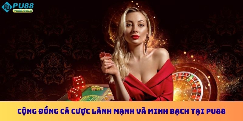 Cộng đồng cá cược lành mạnh và minh bạch tại PU88