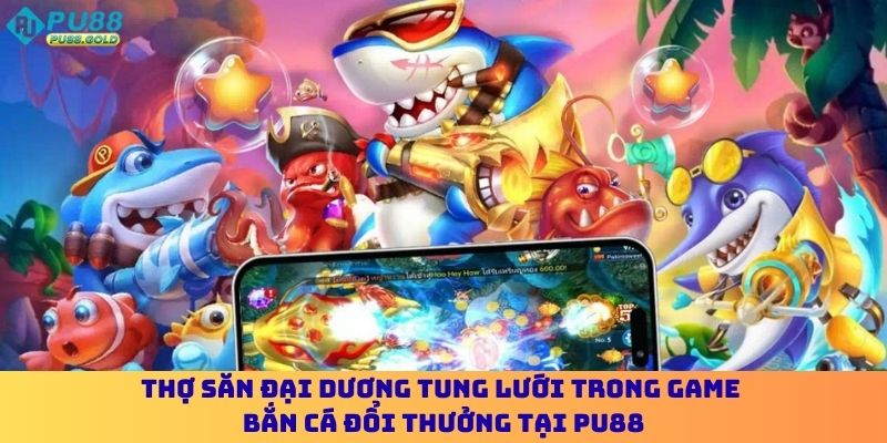 Bắn Cá Đổi Thưởng PU88 Trải Nghiệm Đại Dương Giàu Cảm Xúc