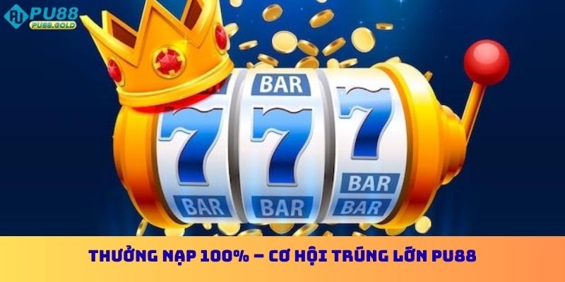 Thưởng nạp 100% – Cơ hội trúng lớn PU88