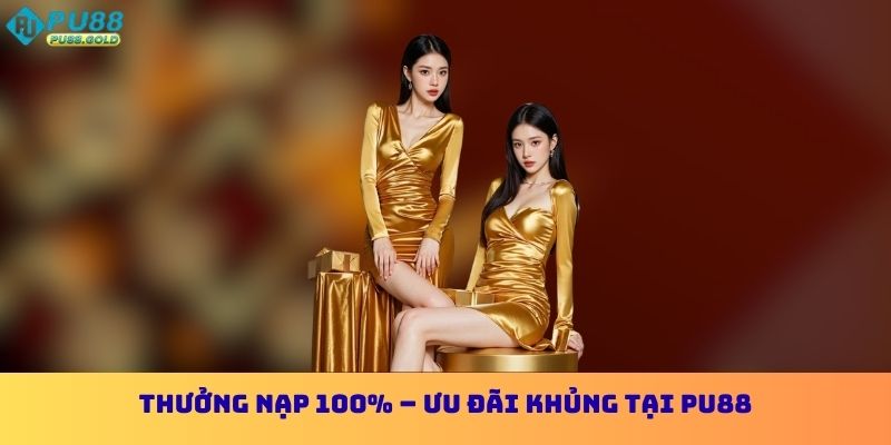 Thưởng nạp 100% – Ưu đãi khủng tại PU88